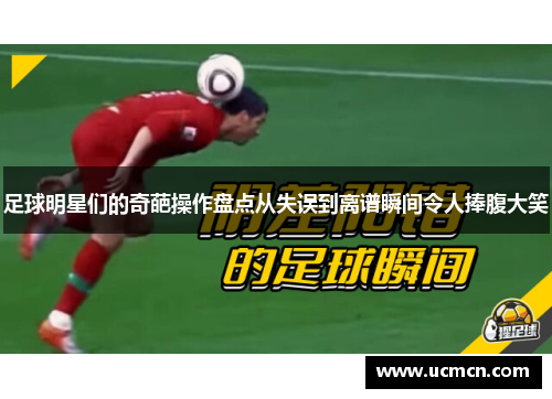 足球明星们的奇葩操作盘点从失误到离谱瞬间令人捧腹大笑