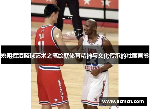 姚明挥洒篮球艺术之笔绘就体育精神与文化传承的壮丽画卷