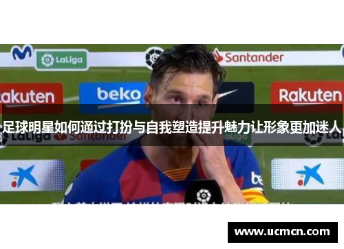 足球明星如何通过打扮与自我塑造提升魅力让形象更加迷人