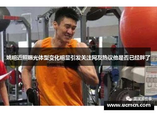 姚明近照曝光体型变化明显引发关注网友热议他是否已经胖了
