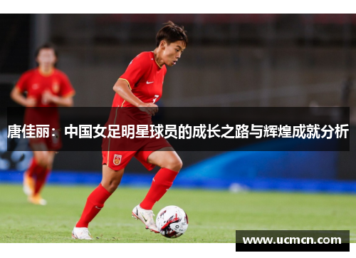 唐佳丽：中国女足明星球员的成长之路与辉煌成就分析