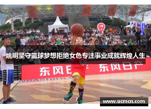 姚明坚守篮球梦想拒绝女色专注事业成就辉煌人生