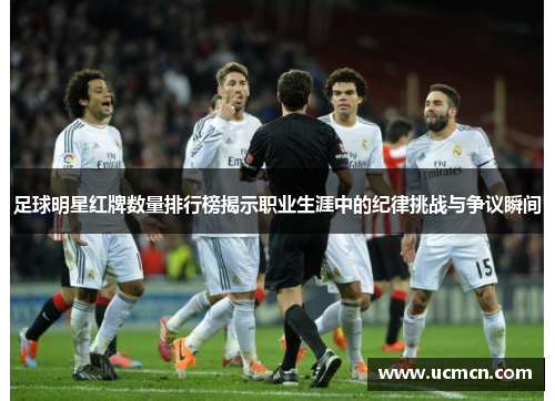 足球明星红牌数量排行榜揭示职业生涯中的纪律挑战与争议瞬间